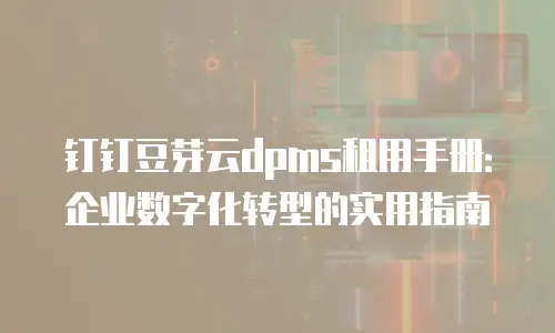 钉钉豆芽云dpms租用手册：企业数字化转型的实用指南