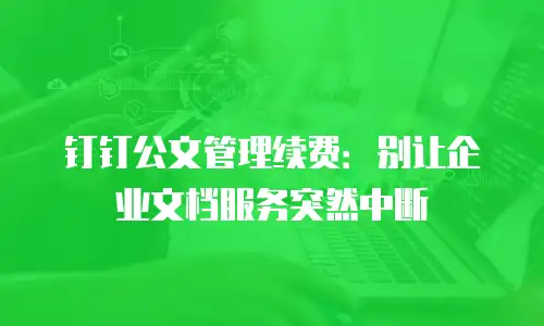 钉钉公文管理续费：别让企业文档服务突然中断