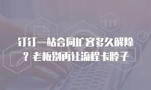 钉钉一站合同扩容多久解除？老板别再让流程卡脖子