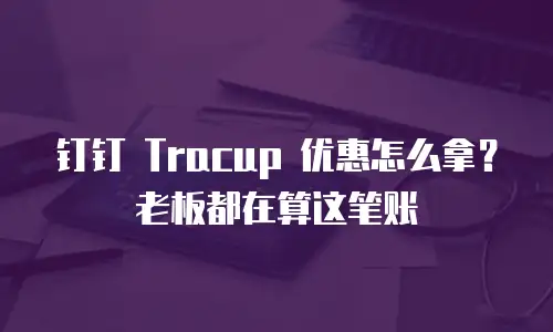 钉钉 Tracup 优惠怎么拿？老板都在算这笔账