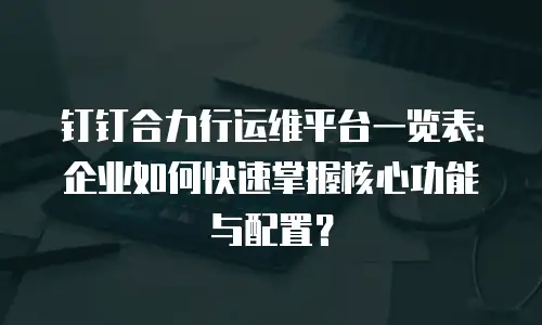 钉钉合力行运维平台一览表：企业如何快速掌握核心功能与配置？
