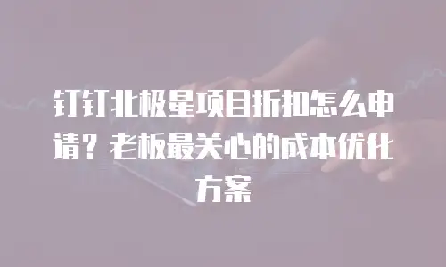 钉钉北极星项目折扣怎么申请？老板最关心的成本优化方案