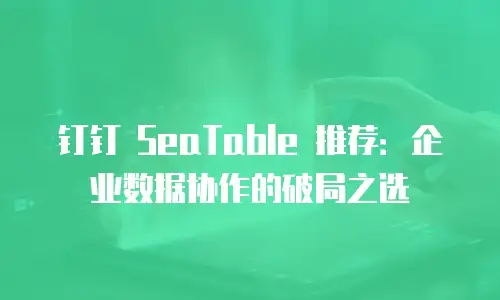 钉钉 SeaTable 推荐：企业数据协作的破局之选