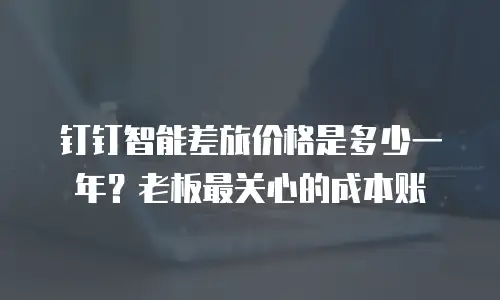 钉钉智能差旅价格是多少一年？老板最关心的成本账