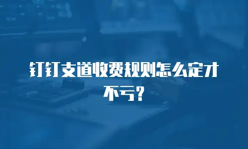 钉钉支道收费规则怎么定才不亏？