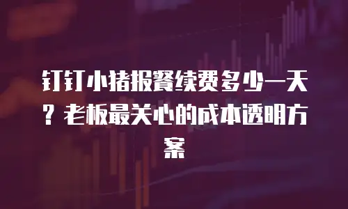 钉钉小猪报餐续费多少一天？老板最关心的成本透明方案