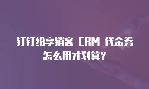 钉钉纷享销客 CRM 代金券怎么用才划算？