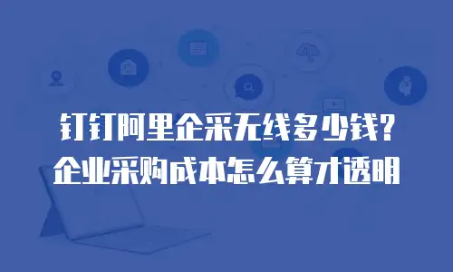 钉钉阿里企采无线多少钱？企业采购成本怎么算才透明