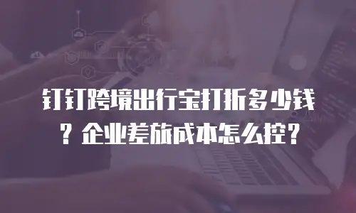 钉钉跨境出行宝打折多少钱？企业差旅成本怎么控？