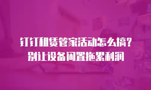 钉钉租赁管家活动怎么搞？别让设备闲置拖累利润