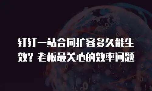 钉钉一站合同扩容多久能生效？老板最关心的效率问题