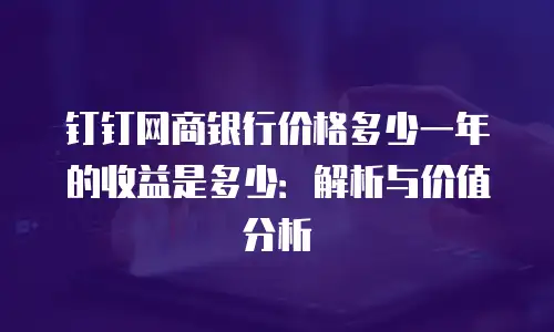 钉钉网商银行价格多少一年的收益是多少：解析与价值分析