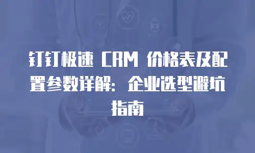 钉钉极速 CRM 价格表及配置参数详解：企业选型避坑指南