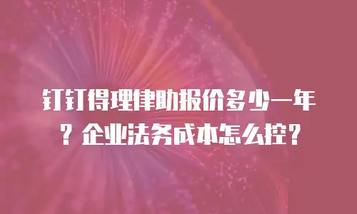 钉钉得理律助报价多少一年？企业法务成本怎么控？