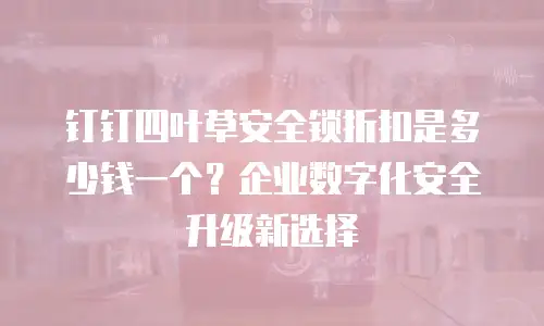 钉钉四叶草安全锁折扣是多少钱一个？企业数字化安全升级新选择