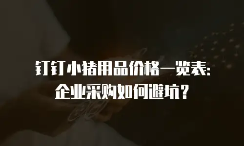 钉钉小猪用品价格一览表：企业采购如何避坑？