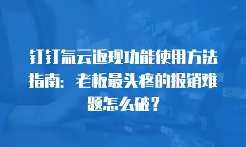 钉钉氚云返现功能使用方法指南：老板最头疼的报销难题怎么破？
