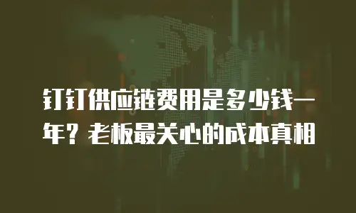钉钉供应链费用是多少钱一年？老板最关心的成本真相