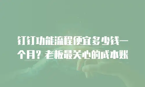 钉钉功能流程便宜多少钱一个月？老板最关心的成本账