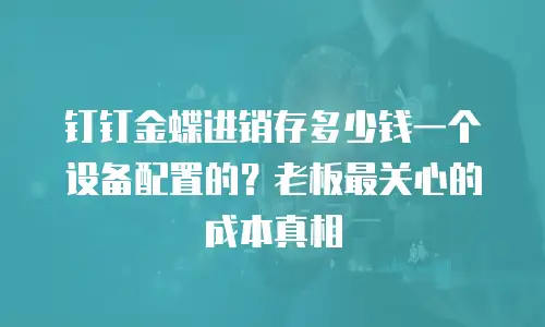 钉钉金蝶进销存多少钱一个设备配置的？老板最关心的成本真相