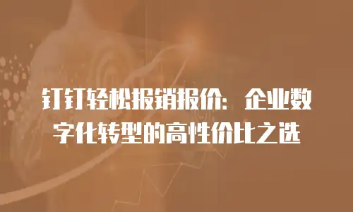 钉钉轻松报销报价：企业数字化转型的高性价比之选
