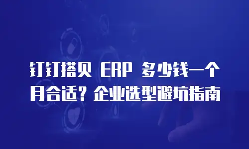 钉钉搭贝 ERP 多少钱一个月合适？企业选型避坑指南