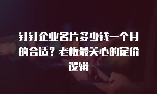 钉钉企业名片多少钱一个月的合适？老板最关心的定价逻辑