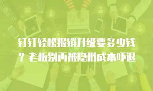 钉钉轻松报销升级要多少钱？老板别再被隐形成本吓退