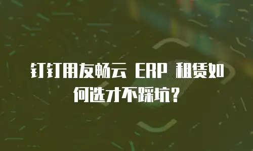 钉钉用友畅云 ERP 租赁如何选才不踩坑？
