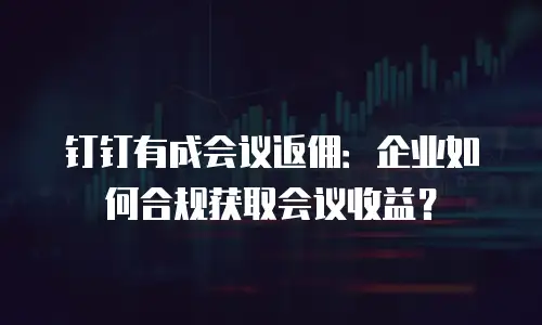 钉钉有成会议返佣：企业如何合规获取会议收益？