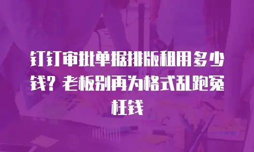 钉钉审批单据排版租用多少钱？老板别再为格式乱跑冤枉钱
