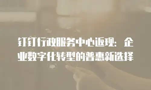 钉钉行政服务中心返现：企业数字化转型的普惠新选择