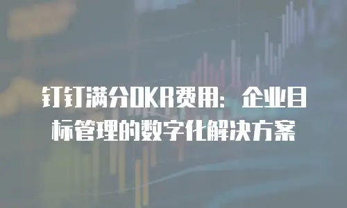 钉钉满分OKR费用：企业目标管理的数字化解决方案
