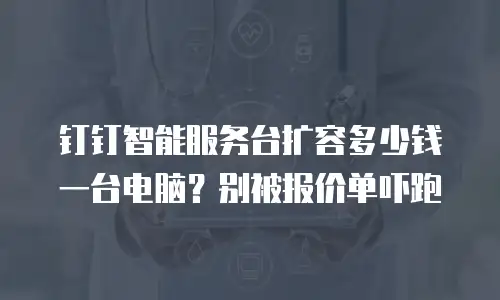 钉钉智能服务台扩容多少钱一台电脑？别被报价单吓跑