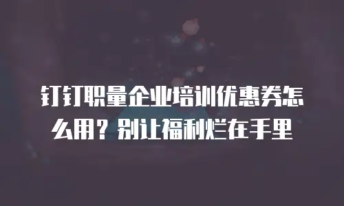 钉钉职量企业培训优惠券怎么用？别让福利烂在手里