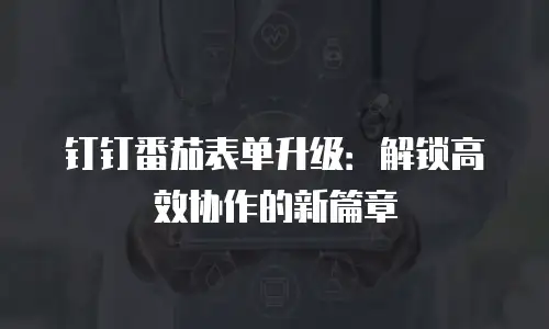 钉钉番茄表单升级：解锁高效协作的新篇章