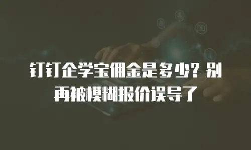 钉钉企学宝佣金是多少？别再被模糊报价误导了