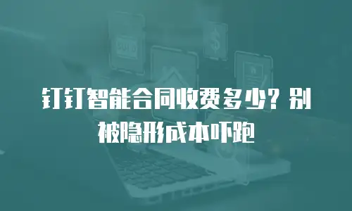 钉钉智能合同收费多少？别被隐形成本吓跑