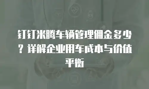 钉钉米腾车辆管理佣金多少？详解企业用车成本与价值平衡