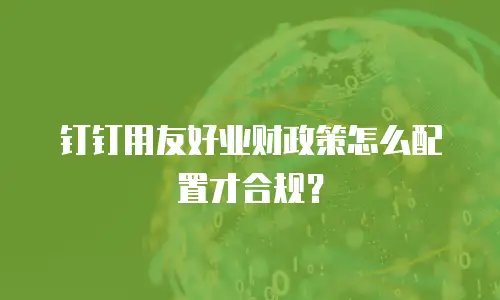 钉钉用友好业财政策怎么配置才合规？
