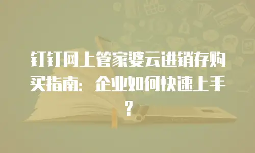 钉钉网上管家婆云进销存购买指南：企业如何快速上手？