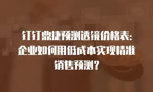 钉钉鼎捷预测透镜价格表：企业如何用低成本实现精准销售预测？