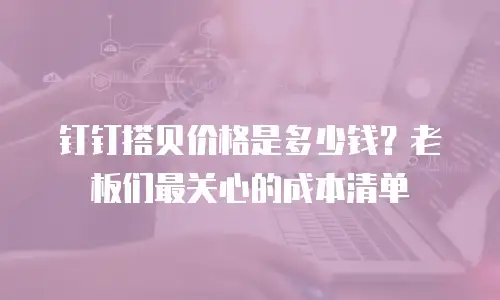 钉钉搭贝价格是多少钱？老板们最关心的成本清单
