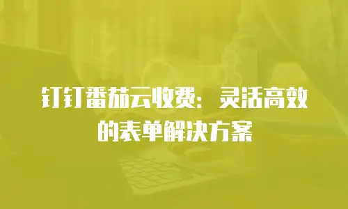 钉钉番茄云收费：灵活高效的表单解决方案