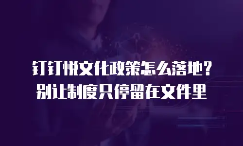 钉钉悦文化政策怎么落地？别让制度只停留在文件里