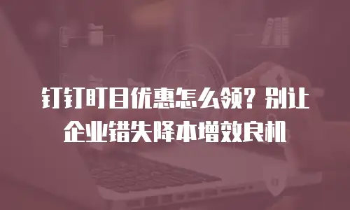 钉钉盯目优惠怎么领？别让企业错失降本增效良机
