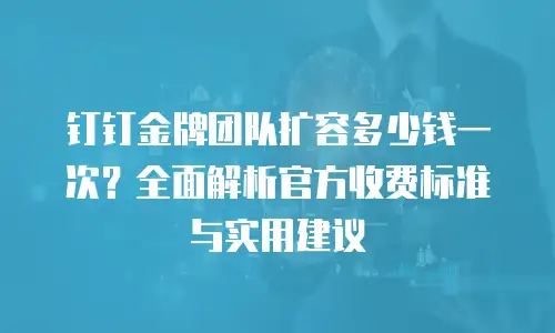 钉钉金牌团队扩容多少钱一次？全面解析官方收费标准与实用建议