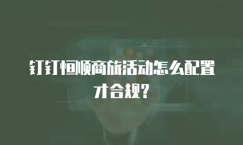 钉钉恒顺商旅活动怎么配置才合规？