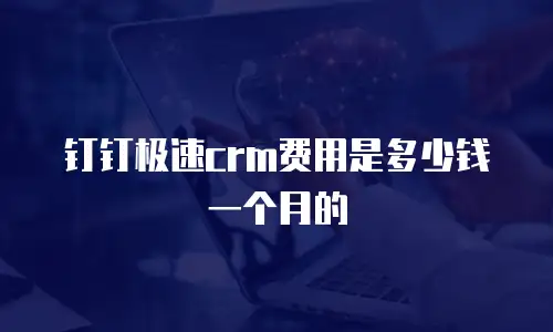 钉钉极速crm费用是多少钱一个月的