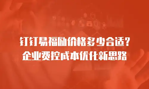 钉钉易福励价格多少合适？企业费控成本优化新思路